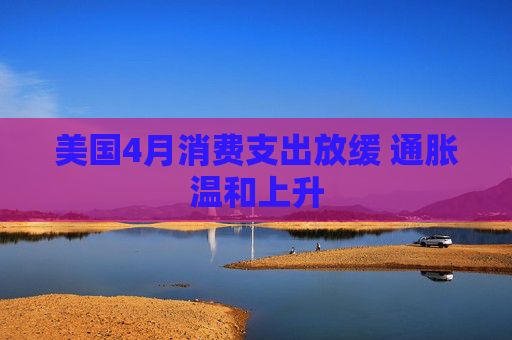 4480yy在线A片无码 美国4月消费支出放缓 通胀温和上升  第1张