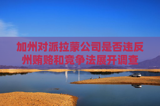 加州对派拉蒙公司是否违反州贿赂和竞争法展开调查