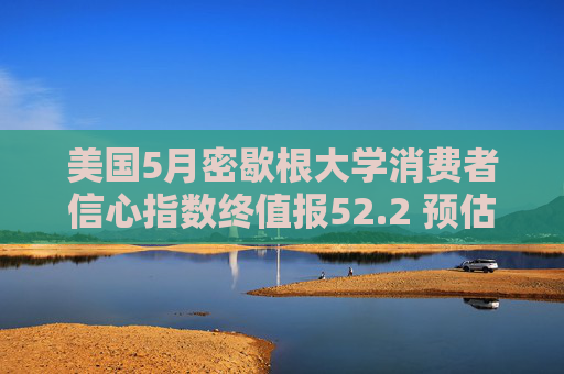 美国5月密歇根大学消费者信心指数终值报52.2 预估为51.5