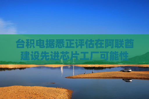 台积电据悉正评估在阿联酋建设先进芯片工厂可能性