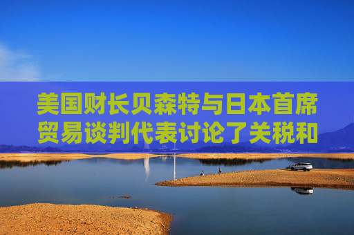 美国财长贝森特与日本首席贸易谈判代表讨论了关税和投资