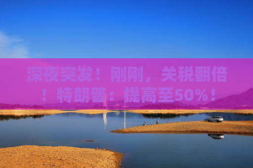 深夜突发！刚刚，关税翻倍！特朗普：提高至50%！