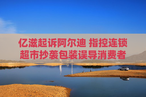 4480yy在线A片无码 亿滋起诉阿尔迪 指控连锁超市抄袭包装误导消费者  第1张