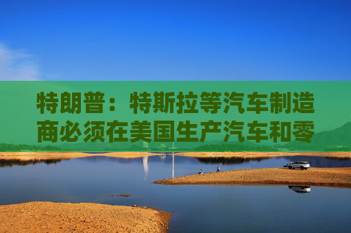 4480午夜理论免费无码 特朗普：特斯拉等汽车制造商必须在美国生产汽车和零部件  第1张