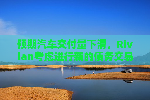 4500网约外围模特女神 预期汽车交付量下滑，Rivian考虑进行新的债务交易  第1张