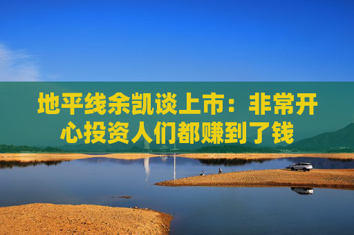 地平线余凯谈上市：非常开心投资人们都赚到了钱