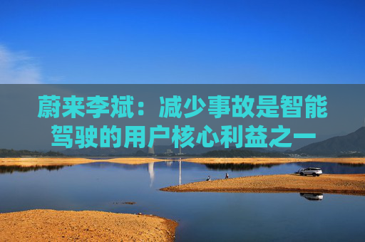 蔚来李斌：减少事故是智能驾驶的用户核心利益之一