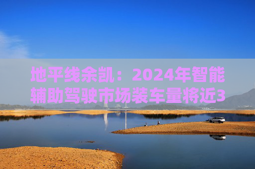 地平线余凯：2024年智能辅助驾驶市场装车量将近300万台，市场份额第一  第1张