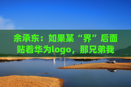 4480yy在线A片无码 余承东：如果某“界”后面贴着华为logo，那兄弟我直接躺赢了  第1张