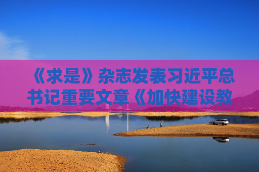 《求是》杂志发表习近平总书记重要文章《加快建设教育强国》