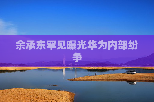 4480午夜理论免费无码 余承东罕见曝光华为内部纷争  第1张