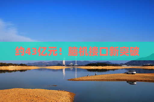 约43亿元！脑机接口新突破
