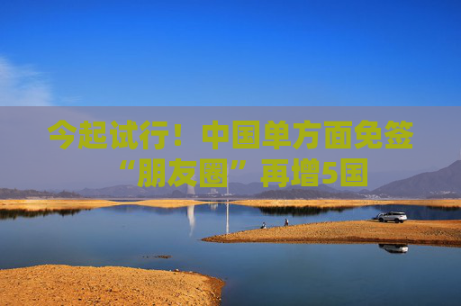 今起试行！中国单方面免签“朋友圈”再增5国