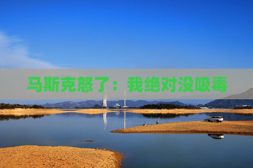 马斯克怒了：我绝对没吸毒
