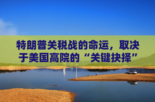 4480yy在线A片无码 特朗普关税战的命运，取决于美国高院的“关键抉择”  第1张