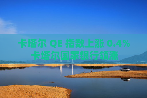 卡塔尔 QE 指数上涨 0.4% 卡塔尔国家银行领涨