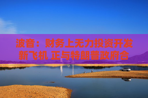 4500网约外围模特女神 波音：财务上无力投资开发新飞机 正与特朗普政府合作  第1张