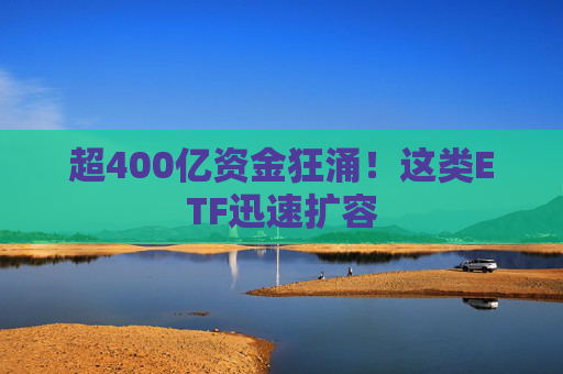 超400亿资金狂涌！这类ETF迅速扩容