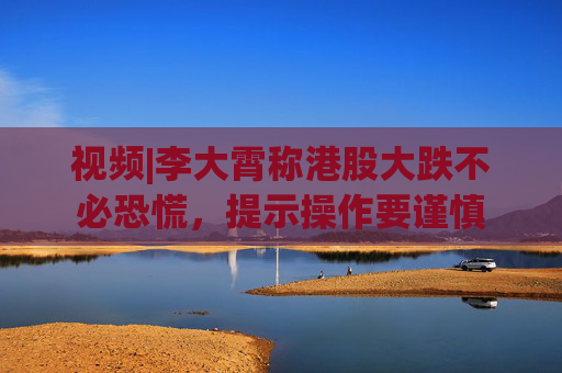 4500网约外围模特女神 视频|李大霄称港股大跌不必恐慌，提示操作要谨慎  第1张