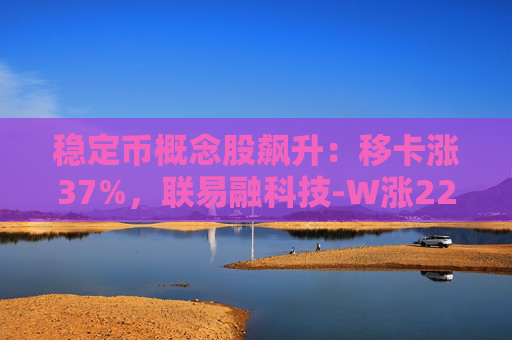 稳定币概念股飙升：移卡涨37%，联易融科技-W涨22%，众安在线涨11%