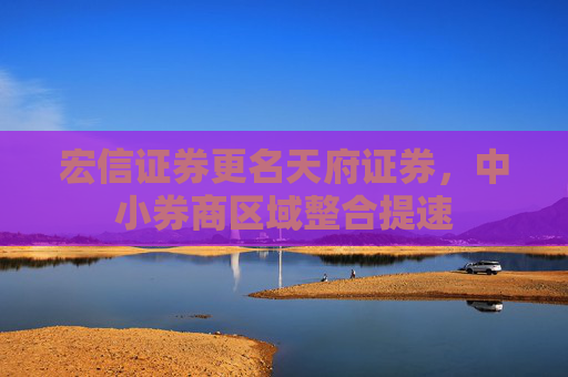 宏信证券更名天府证券，中小券商区域整合提速