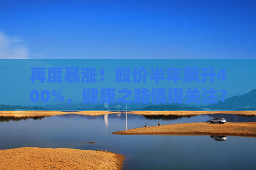 再度暴涨！股价半年飙升400%，健康之路值得关注？