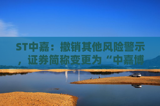 ST中嘉：撤销其他风险警示，证券简称变更为“中嘉博创”