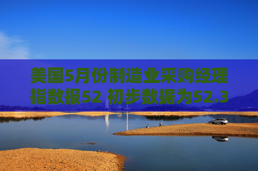 美国5月份制造业采购经理指数报52 初步数据为52.3