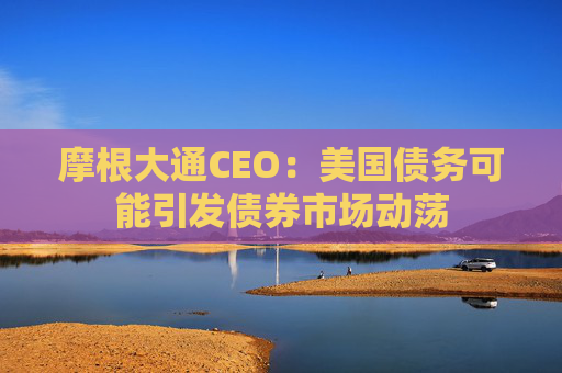 4480午夜理论免费无码 摩根大通CEO：美国债务可能引发债券市场动荡  第1张