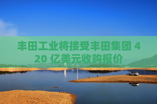 4500网约外围模特女神 丰田工业将接受丰田集团 420 亿美元收购报价  第1张