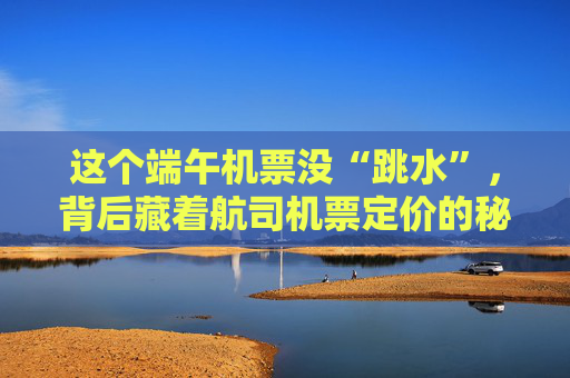 这个端午机票没“跳水”，背后藏着航司机票定价的秘密