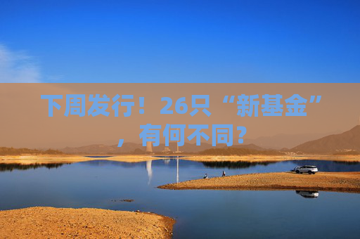 下周发行！26只“新基金”，有何不同？