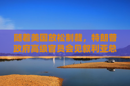 随着美国放松制裁，特朗普政府高级官员会见叙利亚总统
