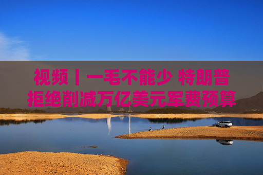 视频丨一毛不能少 特朗普拒绝削减万亿美元军费预算