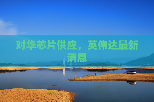 对华芯片供应，英伟达最新消息