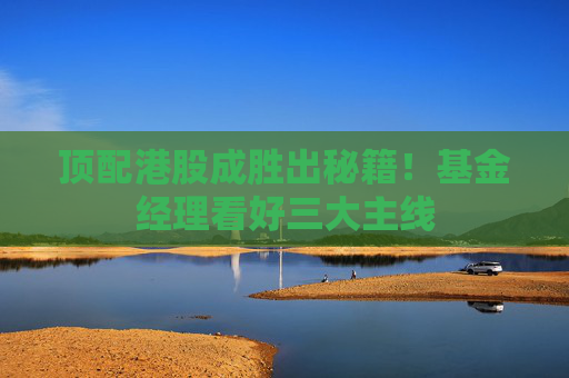 顶配港股成胜出秘籍！基金经理看好三大主线