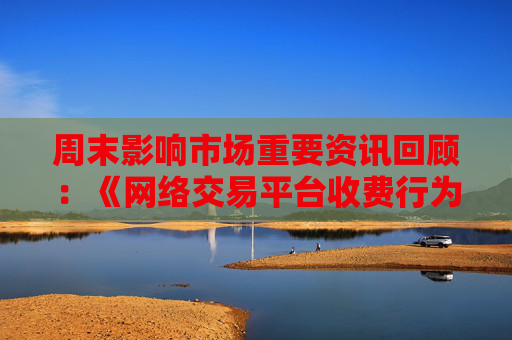 周末影响市场重要资讯回顾：《网络交易平台收费行为合规指南》征求意见 首批新型浮动费率基金获批  第1张