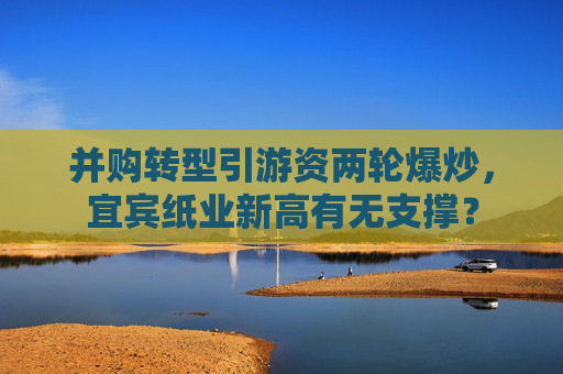 并购转型引游资两轮爆炒，宜宾纸业新高有无支撑？