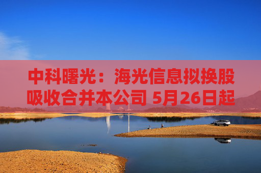 中科曙光：海光信息拟换股吸收合并本公司 5月26日起停牌
