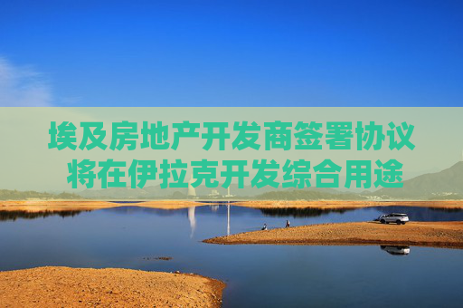 埃及房地产开发商签署协议 将在伊拉克开发综合用途项目
