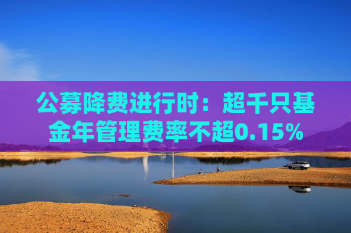 公募降费进行时：超千只基金年管理费率不超0.15%