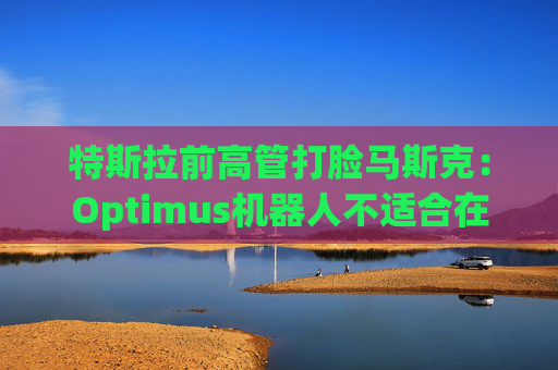 特斯拉前高管打脸马斯克：Optimus机器人不适合在工厂工作