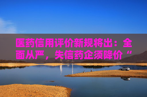 医药信用评价新规将出：全面从严，失信药企须降价“整改”