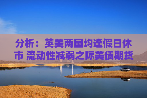 分析：英美两国均逢假日休市 流动性减弱之际美债期货料震荡