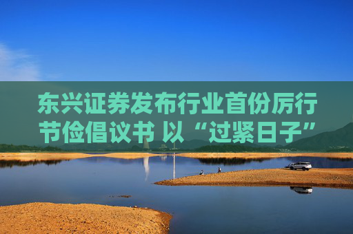 东兴证券发布行业首份厉行节俭倡议书 以“过紧日子”换“好日子”  第1张