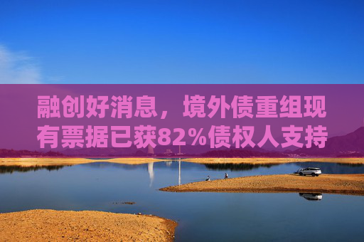 融创好消息，境外债重组现有票据已获82%债权人支持