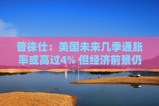 4480午夜理论免费无码 普徕仕：美国未来几季通胀率或高过4% 但经济前景仍谨慎乐观  第1张