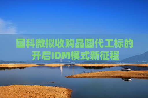 国科微拟收购晶圆代工标的 开启IDM模式新征程