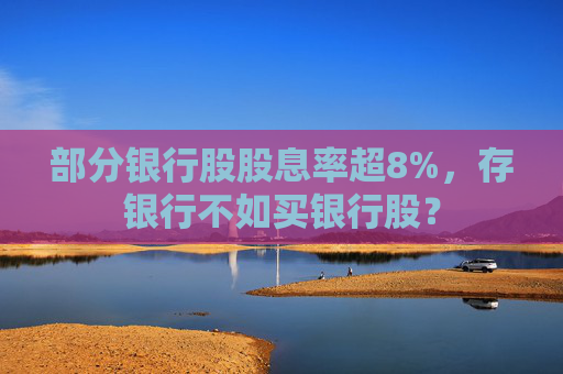 部分银行股股息率超8%，存银行不如买银行股？
