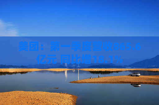 美团：第一季度营收865.6亿元 同比增18.1%